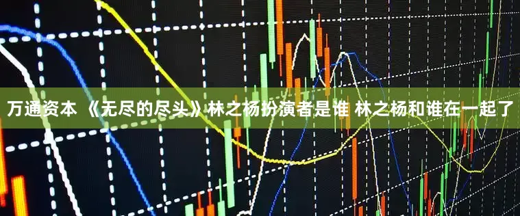 万通资本 《无尽的尽头》林之杨扮演者是谁 林之杨和谁在一起了