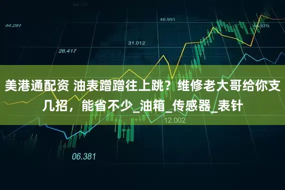 美港通配资 油表蹭蹭往上跳？维修老大哥给你支几招，能省不少_油箱_传感器_表针