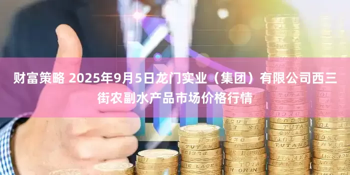 财富策略 2025年9月5日龙门实业（集团）有限公司西三街农副水产品市场价格行情