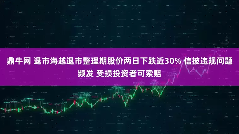鼎牛网 退市海越退市整理期股价两日下跌近30% 信披违规问题频发 受损投资者可索赔