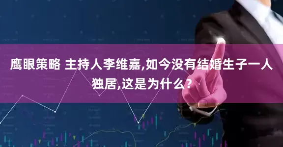 鹰眼策略 主持人李维嘉,如今没有结婚生子一人独居,这是为什么？