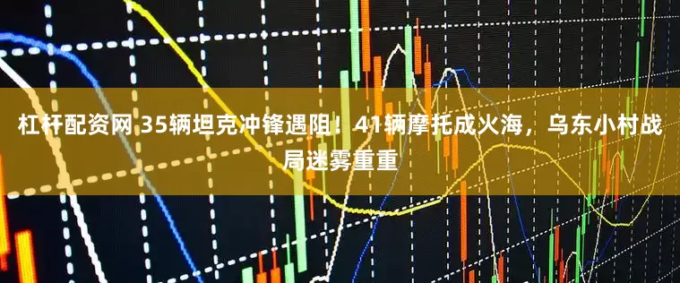 杠杆配资网 35辆坦克冲锋遇阻！41辆摩托成火海，乌东小村战局迷雾重重