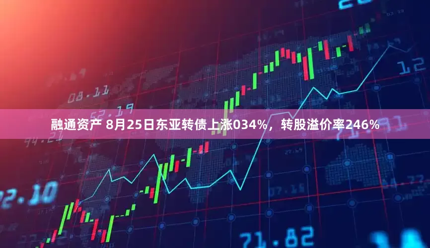 融通资产 8月25日东亚转债上涨034%，转股溢价率246%