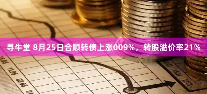 寻牛堂 8月25日合顺转债上涨009%，转股溢价率21%