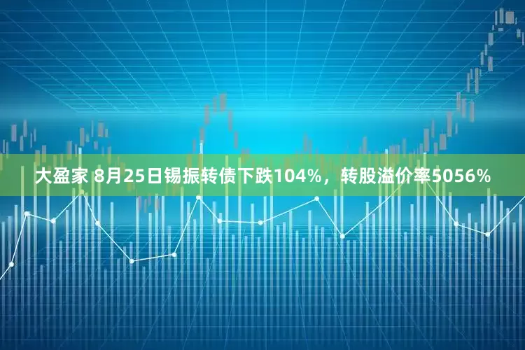 大盈家 8月25日锡振转债下跌104%，转股溢价率5056%