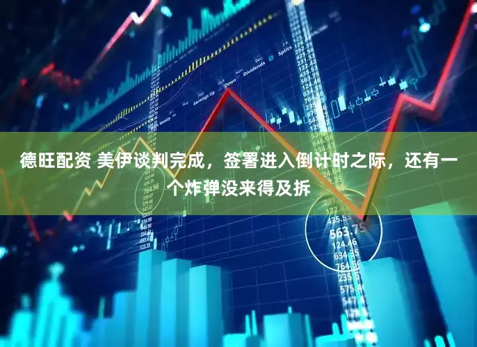 德旺配资 美伊谈判完成，签署进入倒计时之际，还有一个炸弹没来得及拆